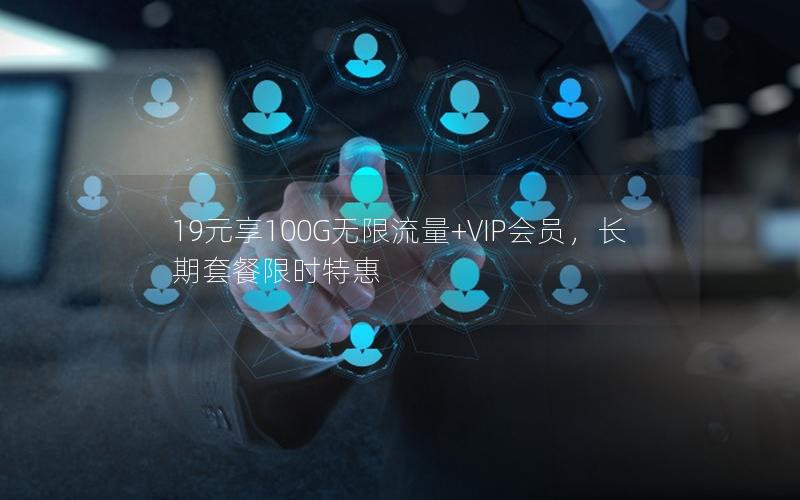 19元享100G无限流量+VIP会员，长期套餐限时特惠