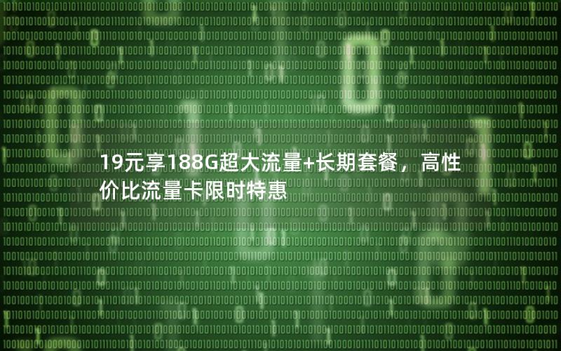 19元享188G超大流量+长期套餐，高性价比流量卡限时特惠