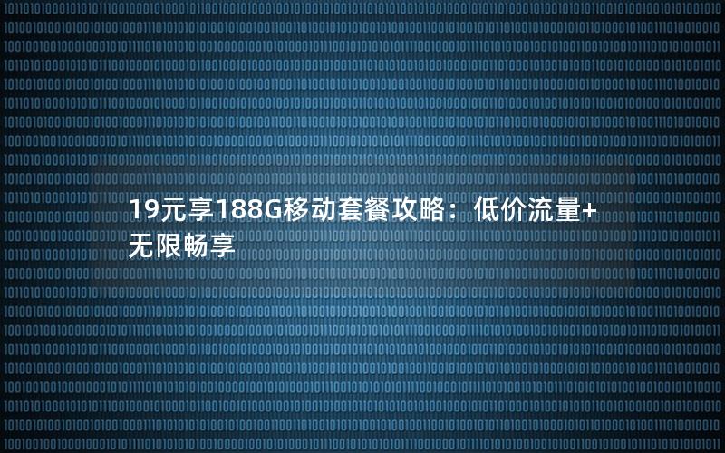 19元享188G移动套餐攻略：低价流量+无限畅享