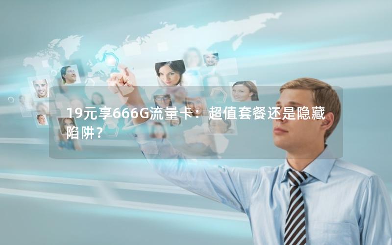 19元享666G流量卡：超值套餐还是隐藏陷阱？