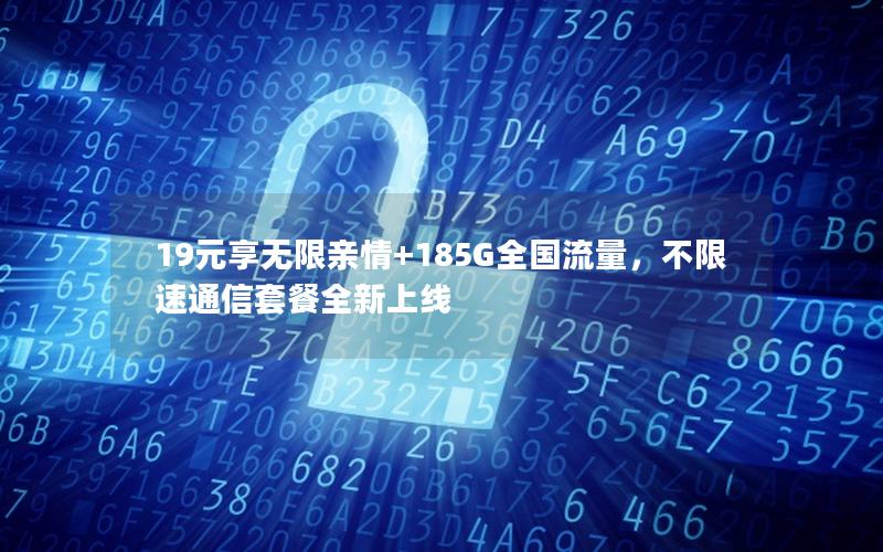 19元享无限亲情+185G全国流量，不限速通信套餐全新上线