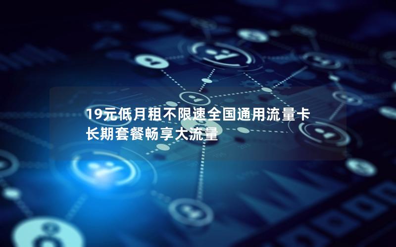 19元低月租不限速全国通用流量卡 长期套餐畅享大流量