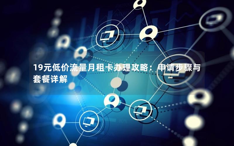 19元低价流量月租卡办理攻略：申请步骤与套餐详解