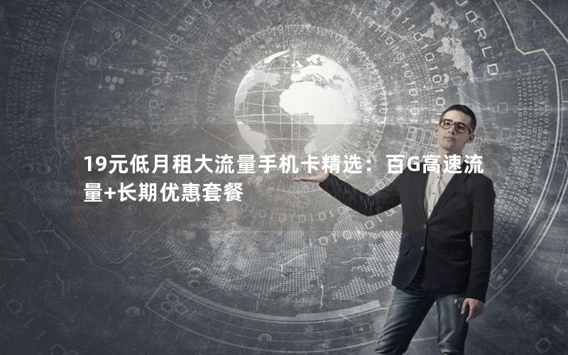 19元低月租大流量手机卡精选：百G高速流量+长期优惠套餐