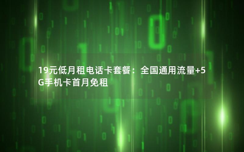 19元低月租电话卡套餐：全国通用流量+5G手机卡首月免租