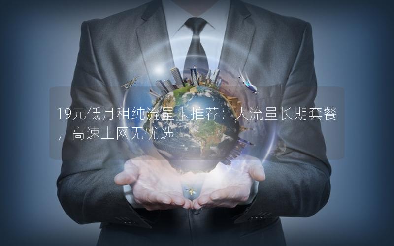 19元低月租纯流量卡推荐：大流量长期套餐，高速上网无忧选