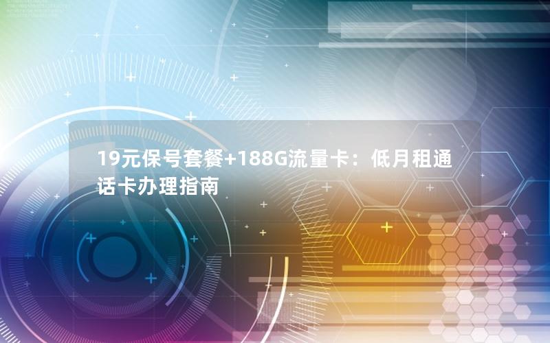 19元保号套餐+188G流量卡：低月租通话卡办理指南