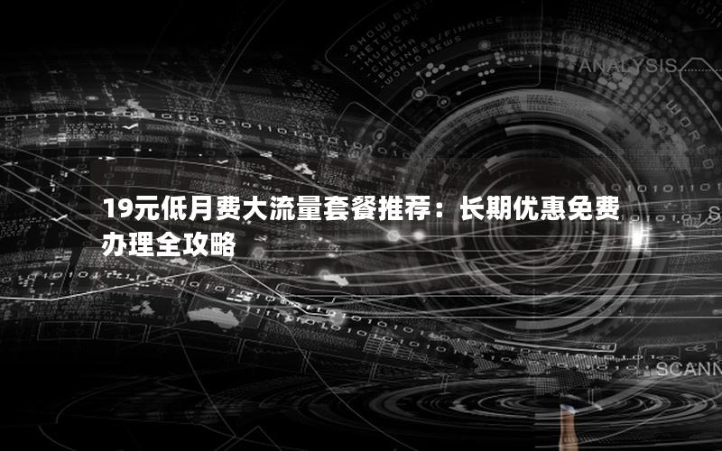 19元低月费大流量套餐推荐：长期优惠免费办理全攻略