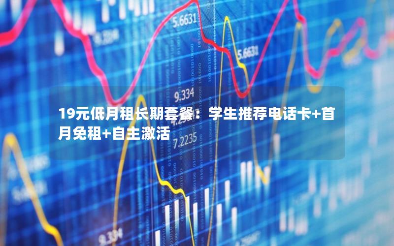 19元低月租长期套餐：学生推荐电话卡+首月免租+自主激活