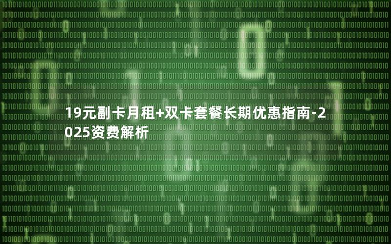 19元副卡月租+双卡套餐长期优惠指南-2025资费解析