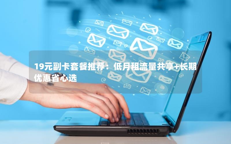 19元副卡套餐推荐：低月租流量共享+长期优惠省心选