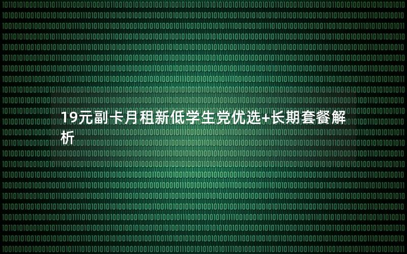 19元副卡月租新低学生党优选+长期套餐解析