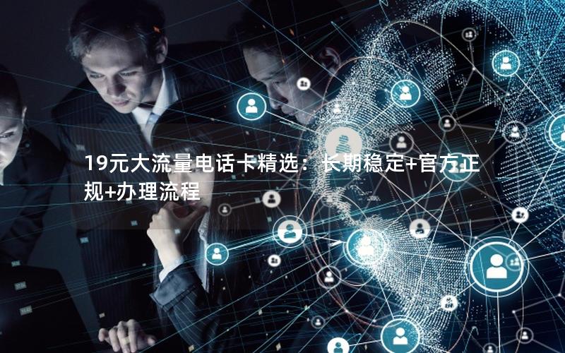 19元大流量电话卡精选：长期稳定+官方正规+办理流程