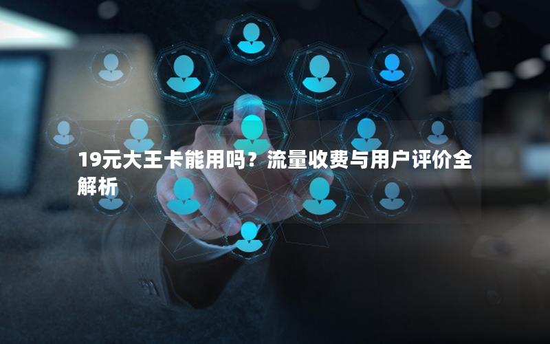 19元大王卡能用吗？流量收费与用户评价全解析