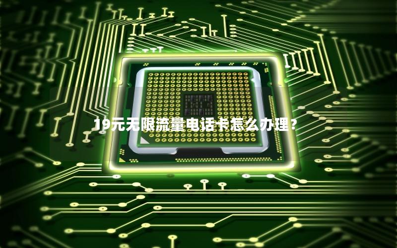 19元无限流量电话卡怎么办理？