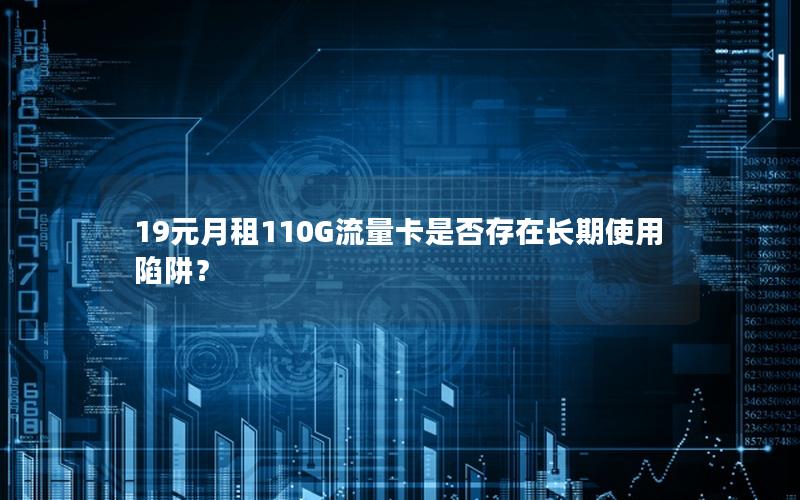 19元月租110G流量卡是否存在长期使用陷阱？