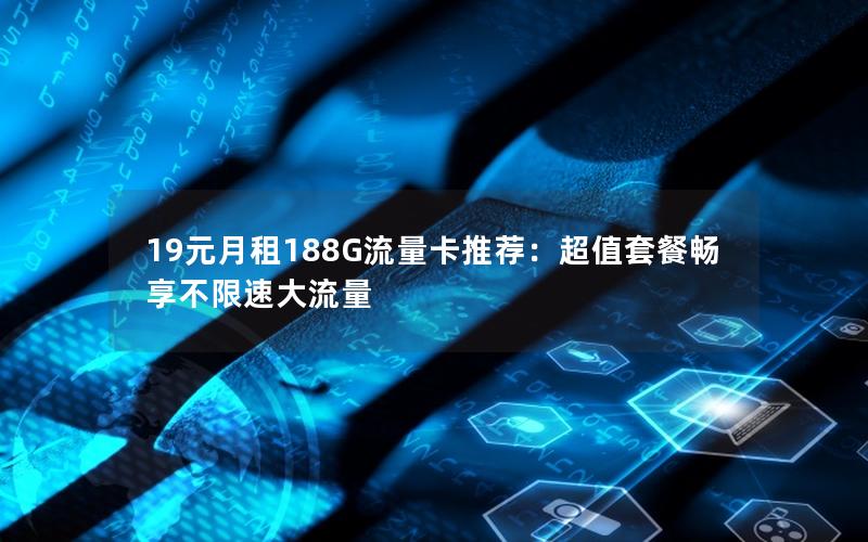 19元月租188G流量卡推荐：超值套餐畅享不限速大流量