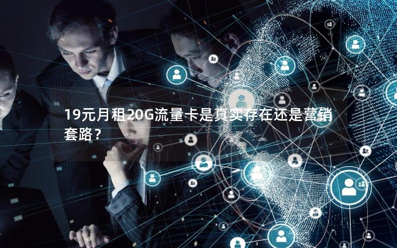 19元月租20G流量卡是真实存在还是营销套路？