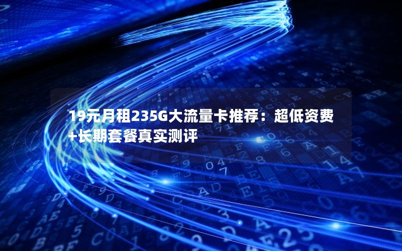 19元月租235G大流量卡推荐：超低资费+长期套餐真实测评