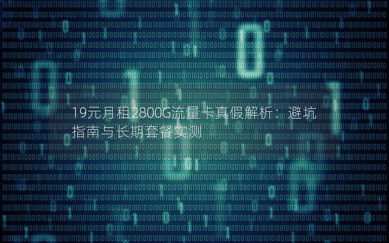 19元月租2800G流量卡真假解析：避坑指南与长期套餐实测