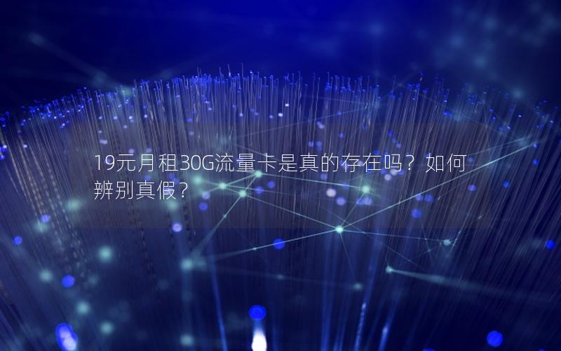 19元月租30G流量卡是真的存在吗？如何辨别真假？