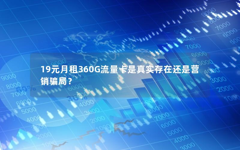 19元月租360G流量卡是真实存在还是营销骗局？