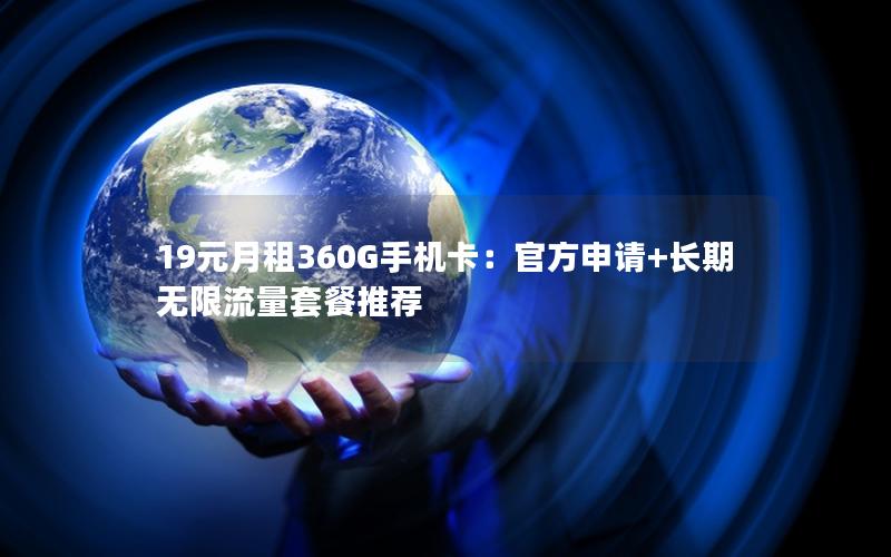 19元月租360G手机卡：官方申请+长期无限流量套餐推荐