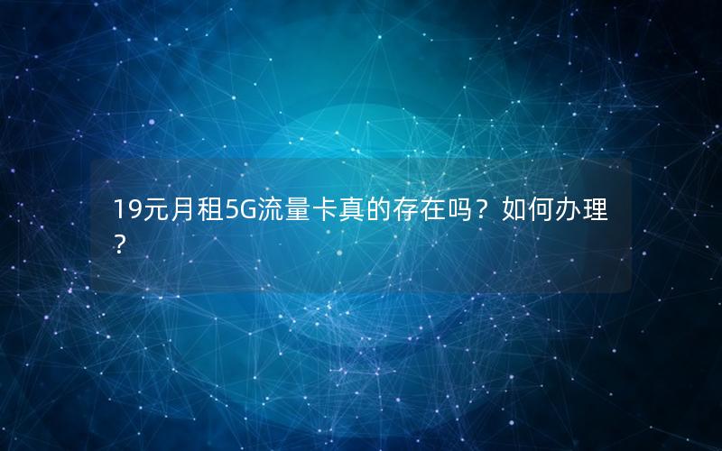 19元月租5G流量卡真的存在吗？如何办理？