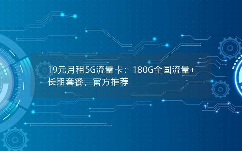 19元月租5G流量卡：180G全国流量+长期套餐，官方推荐