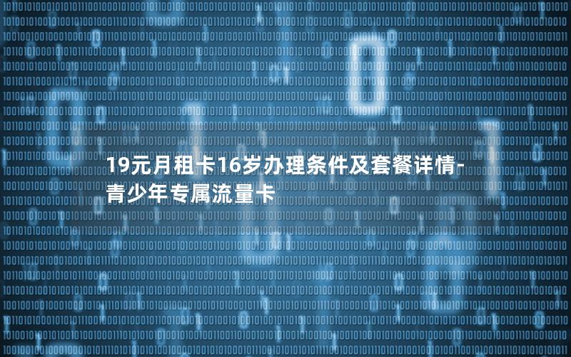 19元月租卡16岁办理条件及套餐详情-青少年专属流量卡