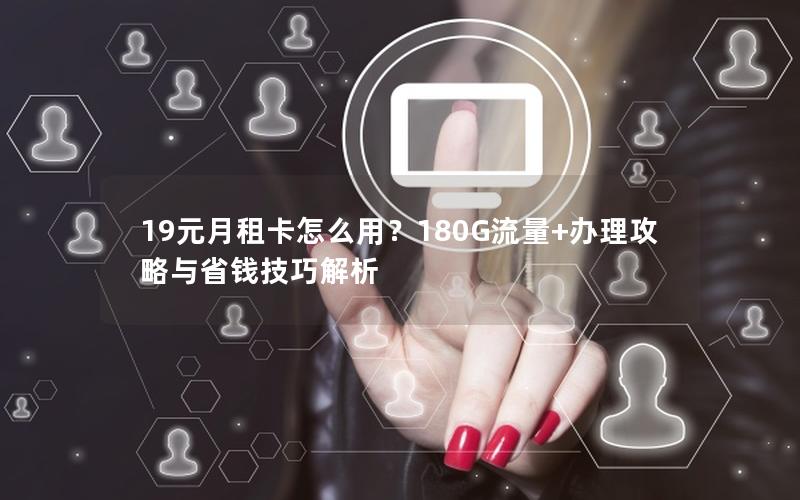 19元月租卡怎么用？180G流量+办理攻略与省钱技巧解析