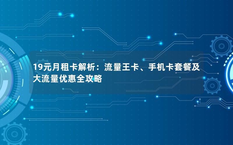 19元月租卡解析：流量王卡、手机卡套餐及大流量优惠全攻略