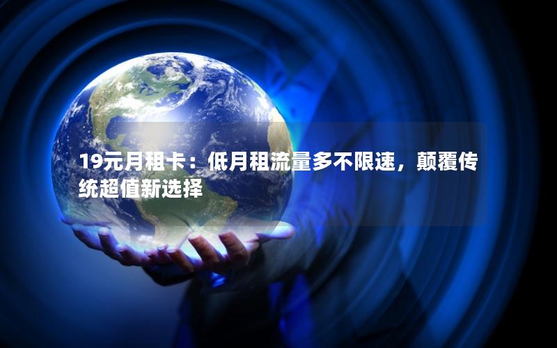 19元月租卡：低月租流量多不限速，颠覆传统超值新选择
