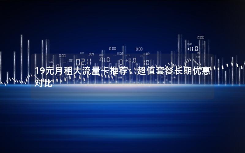 19元月租大流量卡推荐：超值套餐长期优惠对比