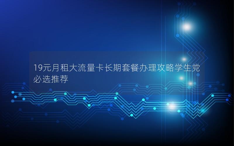 19元月租大流量卡长期套餐办理攻略学生党必选推荐