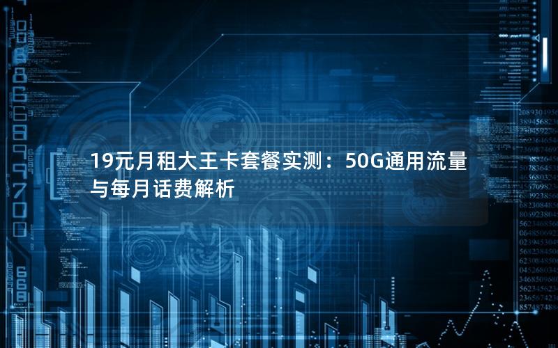 19元月租大王卡套餐实测：50G通用流量与每月话费解析