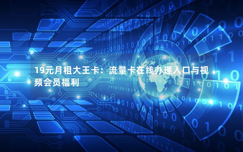 19元月租大王卡：流量卡在线办理入口与视频会员福利