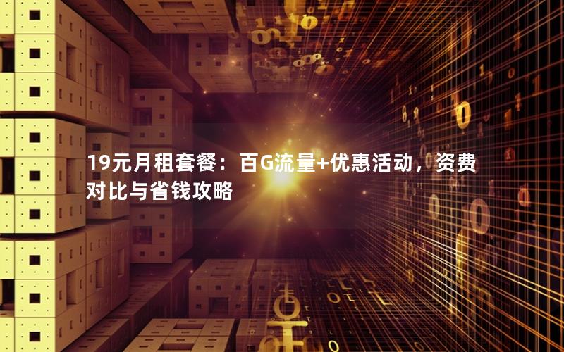 19元月租套餐：百G流量+优惠活动，资费对比与省钱攻略