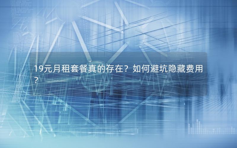 19元月租套餐真的存在？如何避坑隐藏费用？