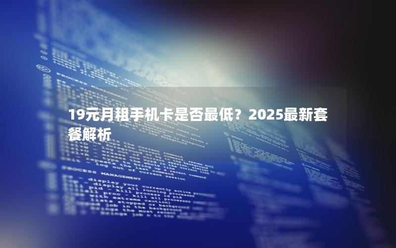 19元月租手机卡是否最低？2025最新套餐解析