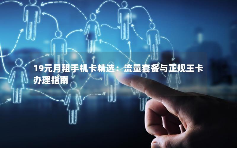 19元月租手机卡精选：流量套餐与正规王卡办理指南