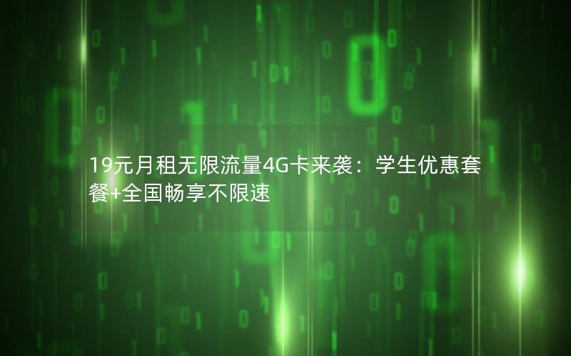 19元月租无限流量4G卡来袭：学生优惠套餐+全国畅享不限速