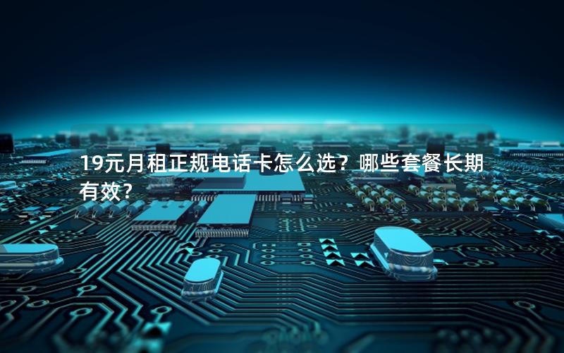 19元月租正规电话卡怎么选？哪些套餐长期有效？