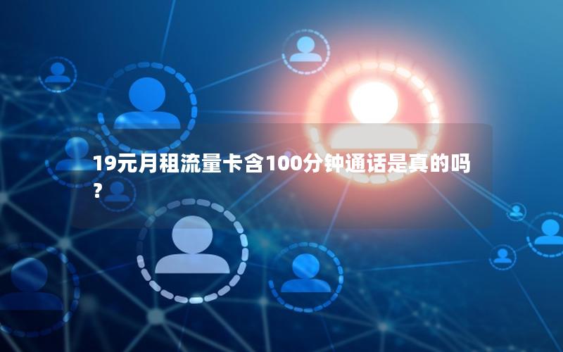 19元月租流量卡含100分钟通话是真的吗？