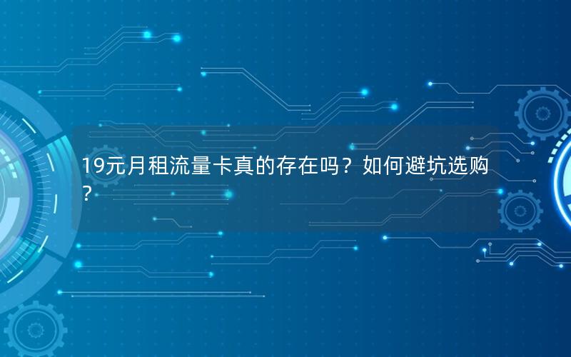 19元月租流量卡真的存在吗？如何避坑选购？