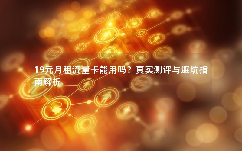 19元月租流量卡能用吗？真实测评与避坑指南解析