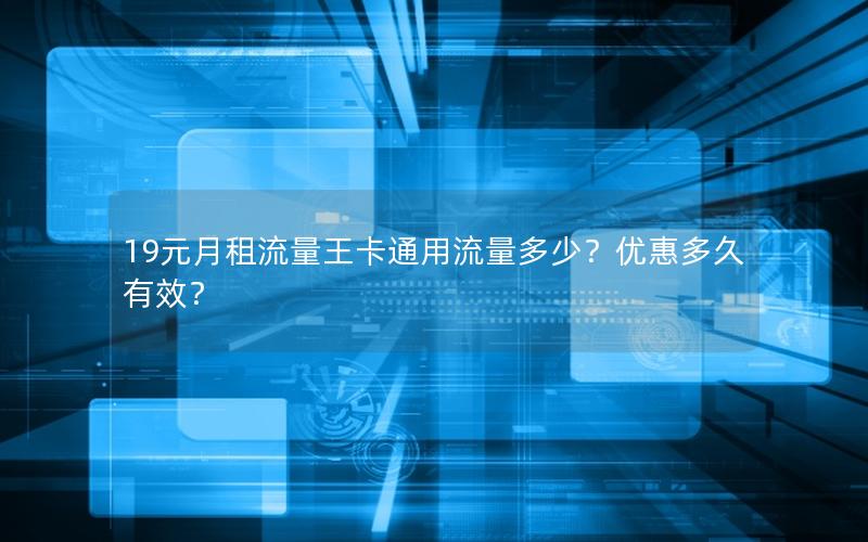 19元月租流量王卡通用流量多少？优惠多久有效？