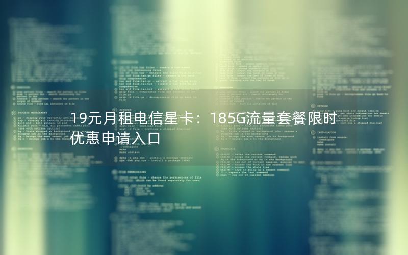 19元月租电信星卡：185G流量套餐限时优惠申请入口