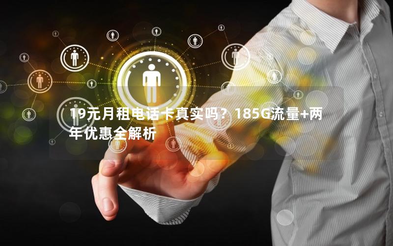 19元月租电话卡真实吗？185G流量+两年优惠全解析