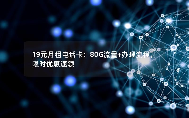 19元月租电话卡：80G流量+办理流程，限时优惠速领